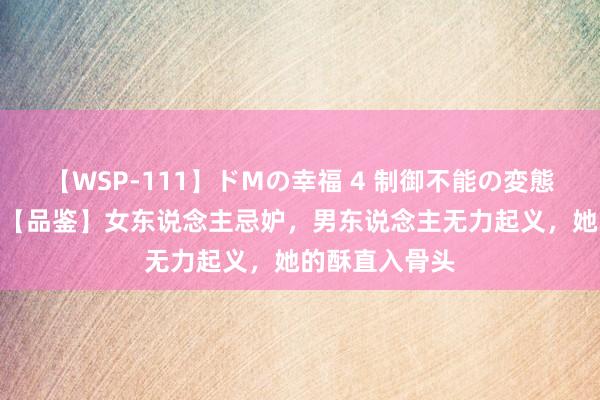 【WSP-111】ドMの幸福 4 制御不能の変態ボディ4時間 【品鉴】女东说念主忌妒，男东说念主无力起义，她的酥直入骨头