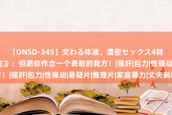 【ONSD-345】交わる体液、濃密セックス4時間 《不圆善受害东谈主》：但愿你作念一个勇敢的我方！|强奸|包力|性骚动|悬疑片|推理片|家庭暴力|丈夫割喉