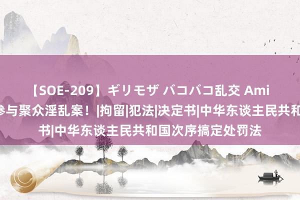 【SOE-209】ギリモザ バコバコ乱交 Ami 浙江通报6东谈主参与聚众淫乱案！|拘留|犯法|决定书|中华东谈主民共和国次序搞定处罚法