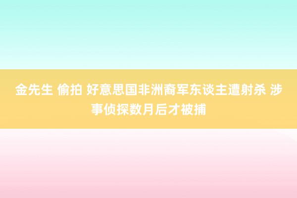 金先生 偷拍 好意思国非洲裔军东谈主遭射杀 涉事侦探数月后才被捕