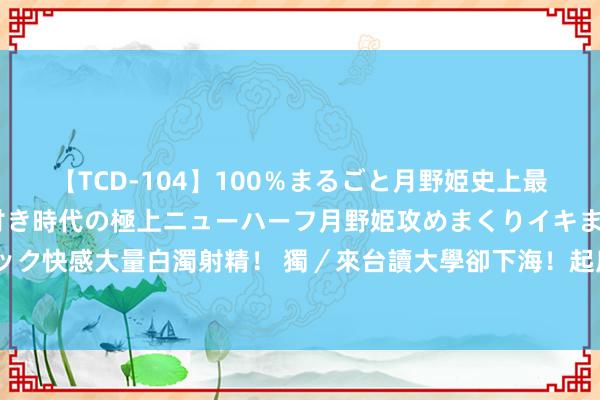 【TCD-104】100％まるごと月野姫史上最強ベスト！ 究極の玉竿付き時代の極上ニューハーフ月野姫攻めまくりイキまくりファック快感大量白濁射精！ 獨／來台讀大學卻下海！起底7越南妹學籍鑲金術　各校回應一次看