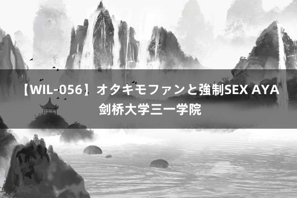 【WIL-056】オタキモファンと強制SEX AYA 剑桥大学三一学院