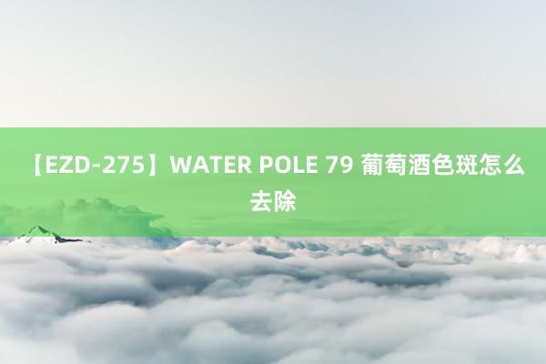 【EZD-275】WATER POLE 79 葡萄酒色斑怎么去除