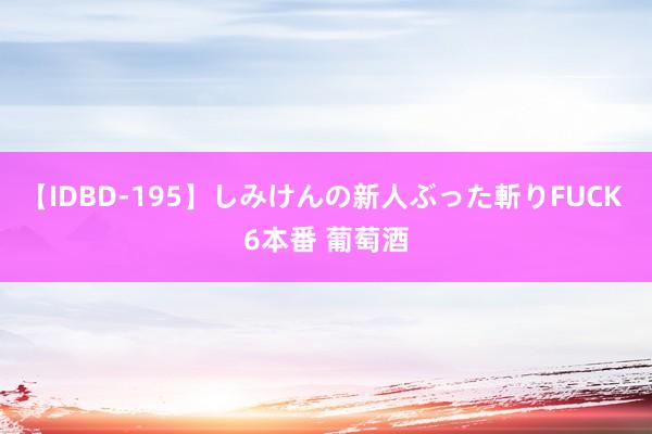 【IDBD-195】しみけんの新人ぶった斬りFUCK 6本番 葡萄酒