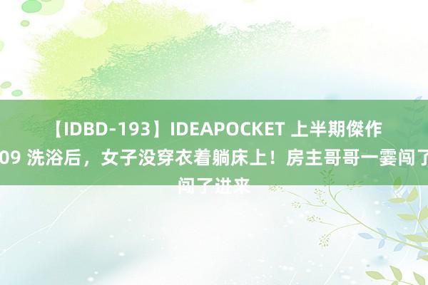 【IDBD-193】IDEAPOCKET 上半期傑作集2009 洗浴后，女子没穿衣着躺床上！房主哥哥一霎闯了进来