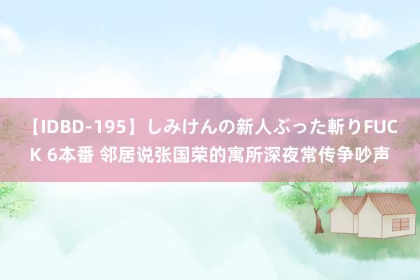 【IDBD-195】しみけんの新人ぶった斬りFUCK 6本番 邻居说张国荣的寓所深夜常传争吵声