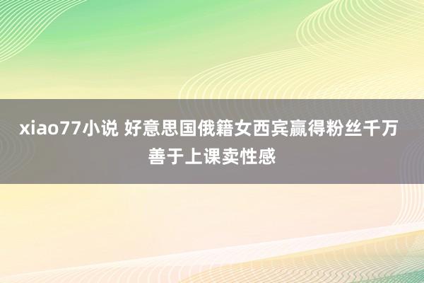 xiao77小说 好意思国俄籍女西宾赢得粉丝千万 善于上课卖性感