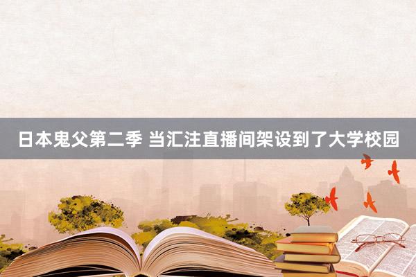 日本鬼父第二季 当汇注直播间架设到了大学校园