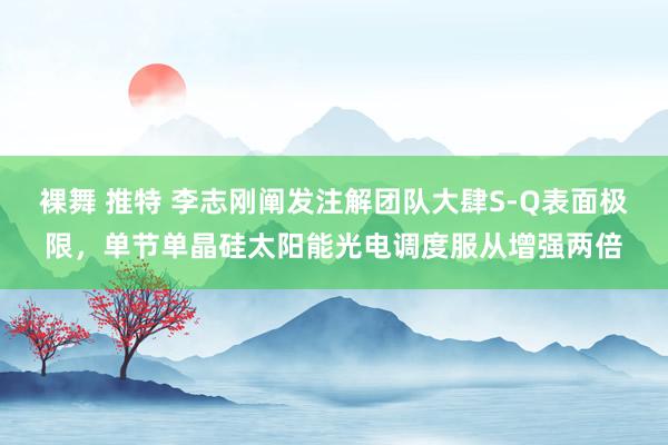 裸舞 推特 李志刚阐发注解团队大肆S-Q表面极限，单节单晶硅太阳能光电调度服从增强两倍