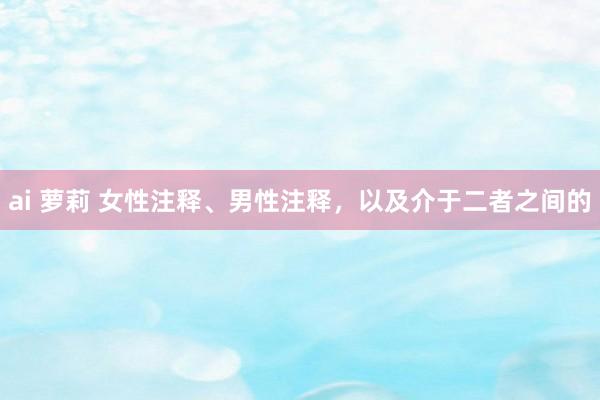 ai 萝莉 女性注释、男性注释，以及介于二者之间的