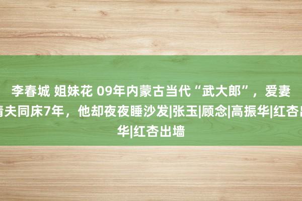 李春城 姐妹花 09年内蒙古当代“武大郎”，爱妻与情夫同床7年，他却夜夜睡沙发|张玉|顾念|高振华|红杏出墙