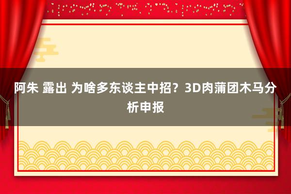 阿朱 露出 为啥多东谈主中招？3D肉蒲团木马分析申报