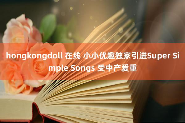 hongkongdoll 在线 小小优趣独家引进Super Simple Songs 受中产爱重