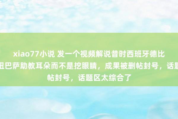 xiao77小说 发一个视频解说昔时西班牙德比赛后穆鸟是扭巴萨助教耳朵而不是挖眼睛，成果被删帖封号，话题区太综合了