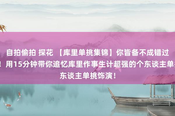 自拍偷拍 探花 【库里单挑集锦】你皆备不成错过的视频！用15分钟带你追忆库里作事生计超强的个东谈主单挑饰演！