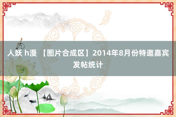 人妖 h漫 【图片合成区】2014年8月份特邀嘉宾发帖统计