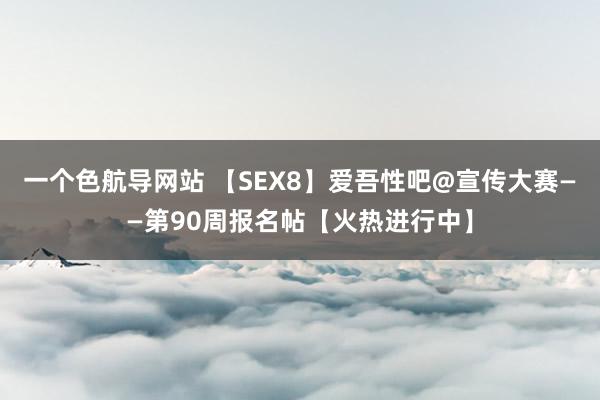 一个色航导网站 【SEX8】爱吾性吧@宣传大赛——第90周报名帖【火热进行中】