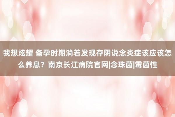 我想炫耀 备孕时期淌若发现存阴说念炎症该应该怎么养息？南京长江病院官网|念珠菌|霉菌性