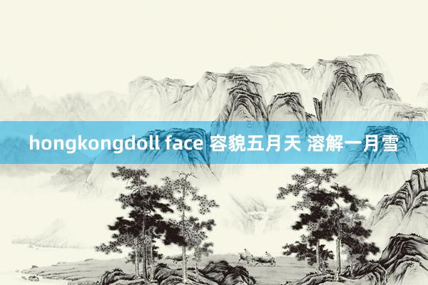 hongkongdoll face 容貌五月天 溶解一月雪