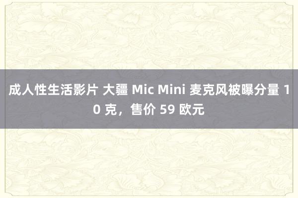 成人性生活影片 大疆 Mic Mini 麦克风被曝分量 10 克，售价 59 欧元