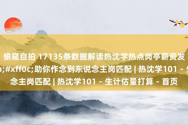 偷窥自拍 17135条数据解读热沈学热点岗亭薪资发展及应聘条件&#xff0c;助你作念到东说念主岗匹配 | 热沈学101－生计估量打算－首页