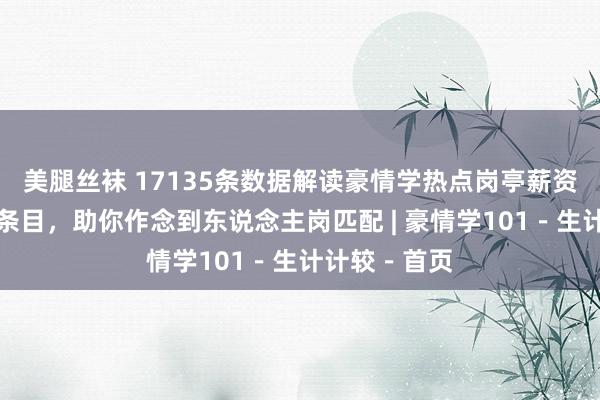 美腿丝袜 17135条数据解读豪情学热点岗亭薪资发展及应聘条目，助你作念到东说念主岗匹配 | 豪情学101－生计计较－首页