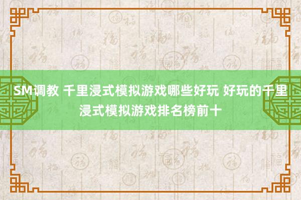 SM调教 千里浸式模拟游戏哪些好玩 好玩的千里浸式模拟游戏排名榜前十