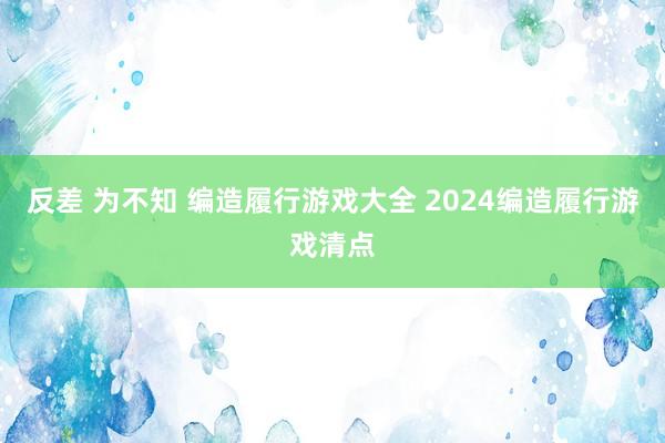 反差 为不知 编造履行游戏大全 2024编造履行游戏清点