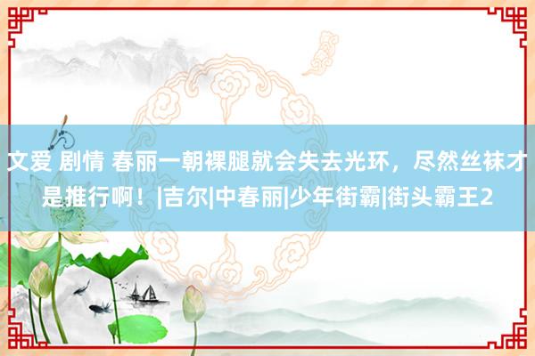 文爱 剧情 春丽一朝裸腿就会失去光环，尽然丝袜才是推行啊！|吉尔|中春丽|少年街霸|街头霸王2